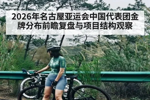 2026年名古屋亚运会中国代表团金牌分布前瞻复盘与项目结构观察