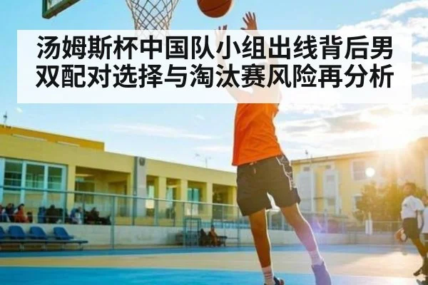 汤姆斯杯中国队小组出线背后男双配对选择与淘汰赛风险再分析