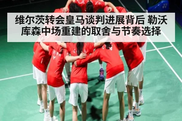 维尔茨转会皇马谈判进展背后 勒沃库森中场重建的取舍与节奏选择